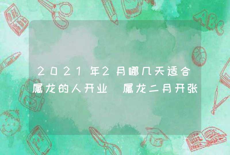 2021年2月哪几天适合属龙的人开业_属龙二月开张好日子,第1张