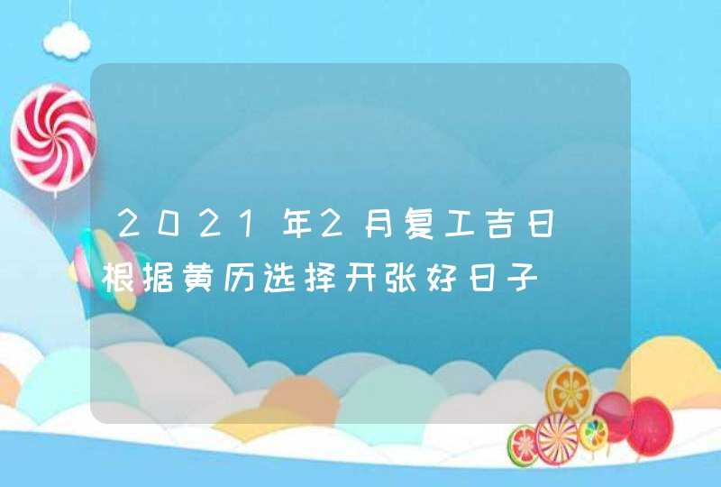2021年2月复工吉日_根据黄历选择开张好日子,第1张