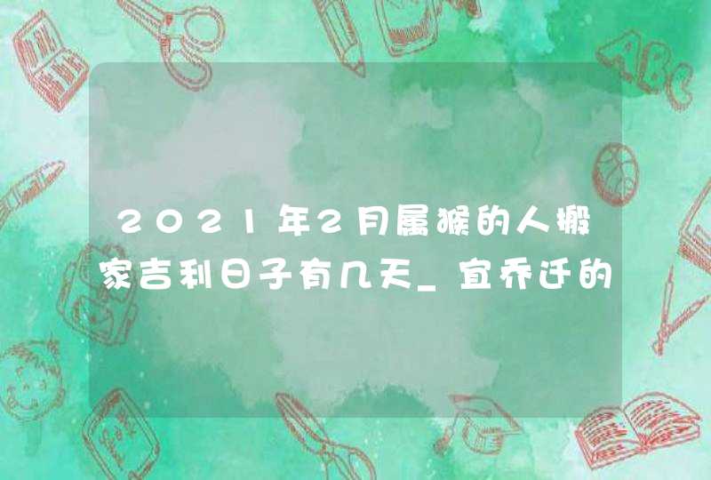 2021年2月属猴的人搬家吉利日子有几天_宜乔迁的吉日吉时,第1张