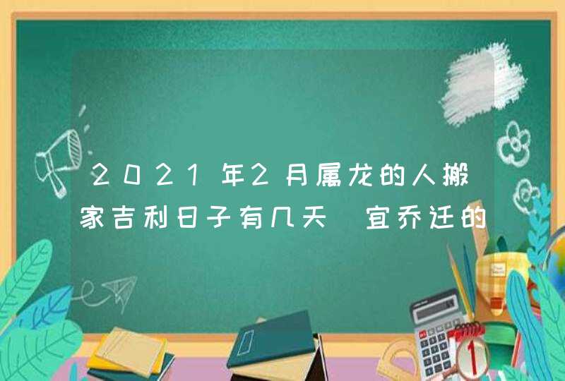 2021年2月属龙的人搬家吉利日子有几天_宜乔迁的吉日吉时,第1张