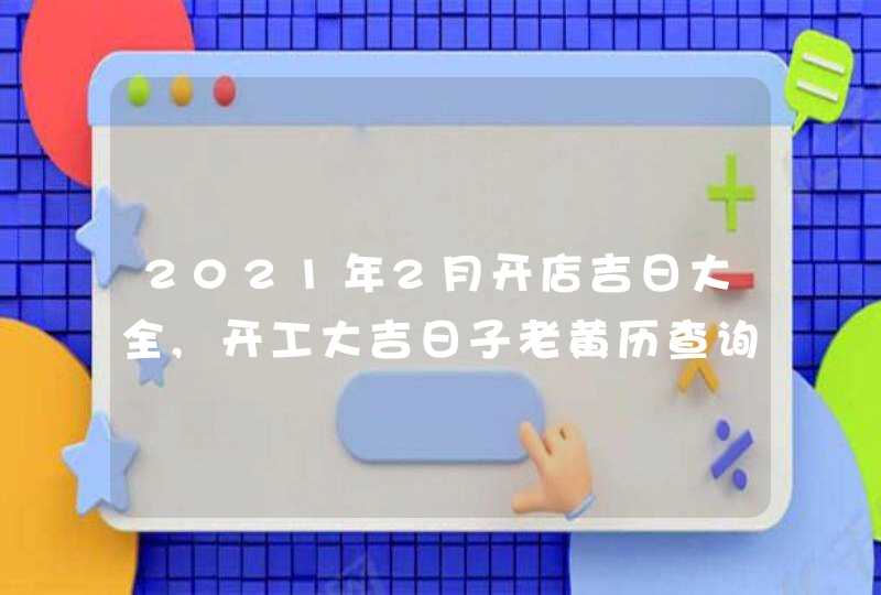 2021年2月开店吉日大全,开工大吉日子老黄历查询,第1张