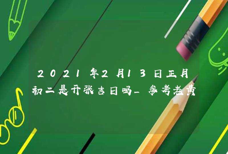 2021年2月13日正月初二是开张吉日吗_参考老黄历,第1张