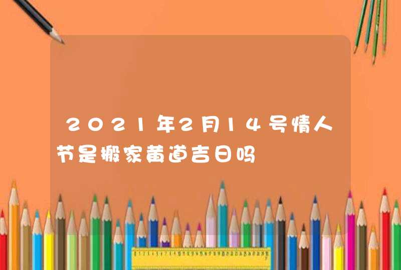 2021年2月14号情人节是搬家黄道吉日吗,第1张