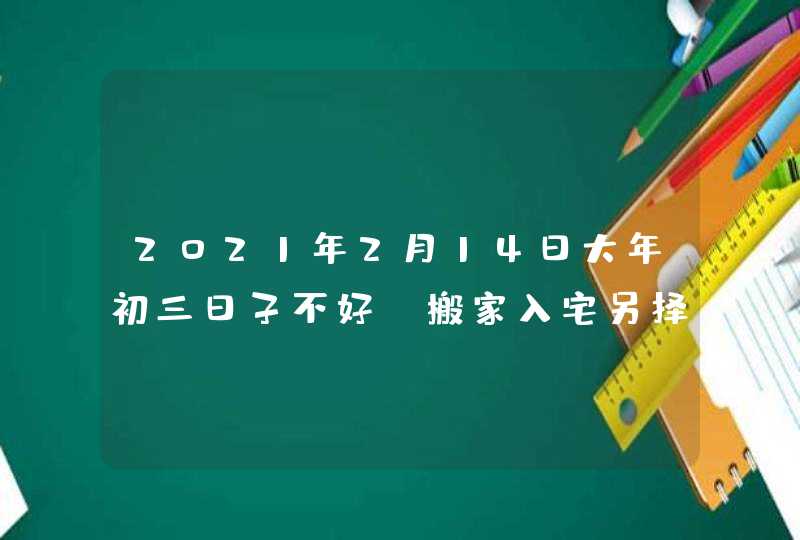 2021年2月14日大年初三日子不好_搬家入宅另择吉日,第1张
