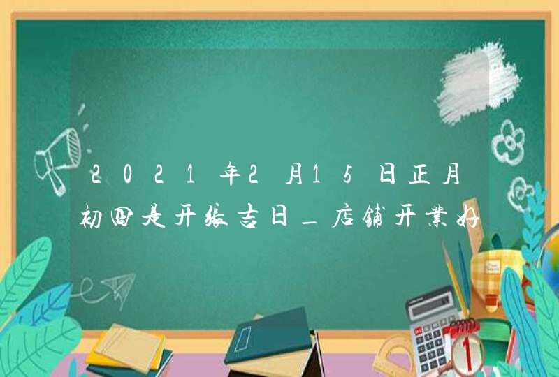 2021年2月15日正月初四是开张吉日_店铺开业好日子,第1张