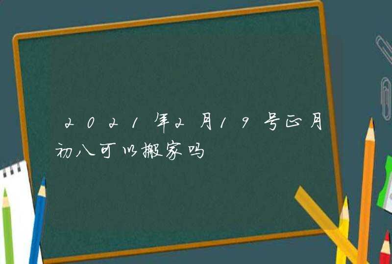 2021年2月19号正月初八可以搬家吗,第1张