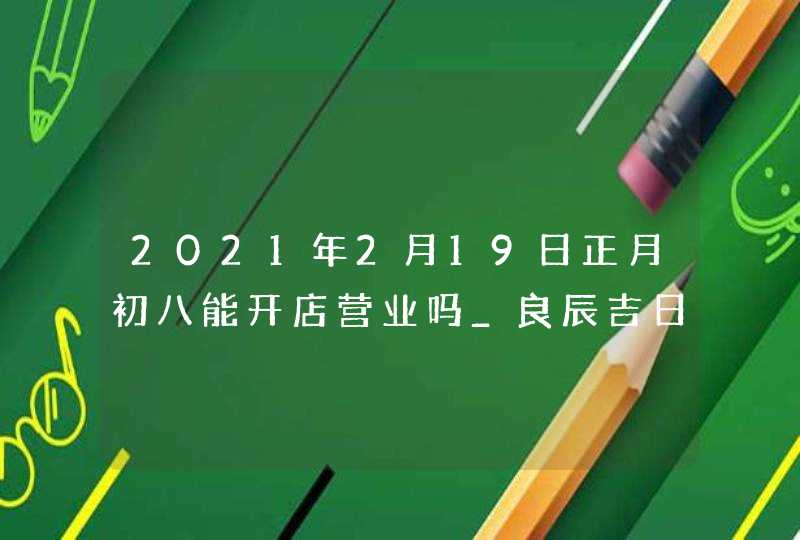 2021年2月19日正月初八能开店营业吗_良辰吉日财运旺,第1张