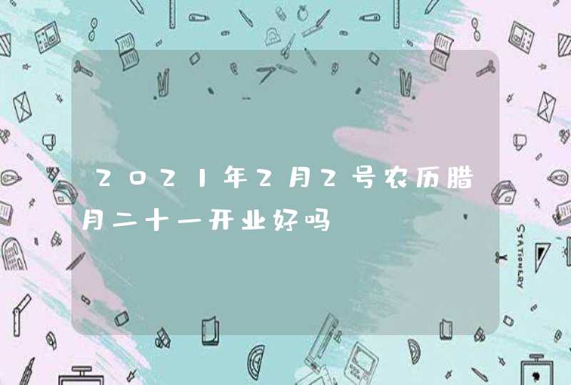 2021年2月2号农历腊月二十一开业好吗,第1张