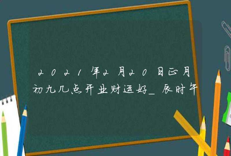 2021年2月20日正月初九几点开业财运好_辰时午时时运提升,第1张