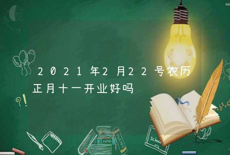 2021年2月22号农历正月十一开业好吗,第1张