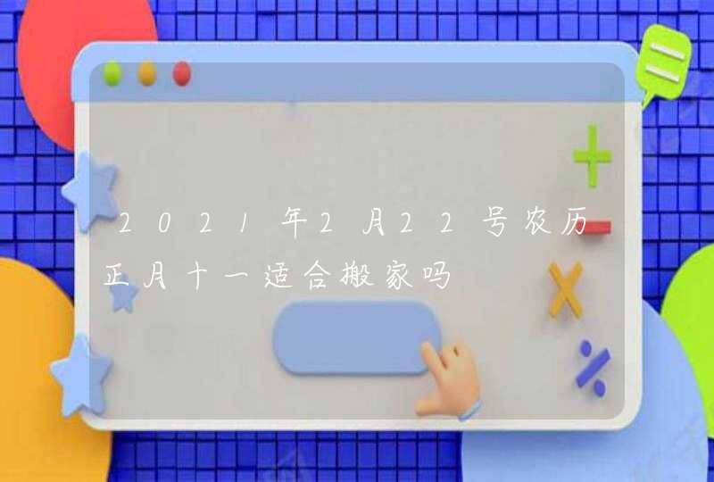 2021年2月22号农历正月十一适合搬家吗,第1张