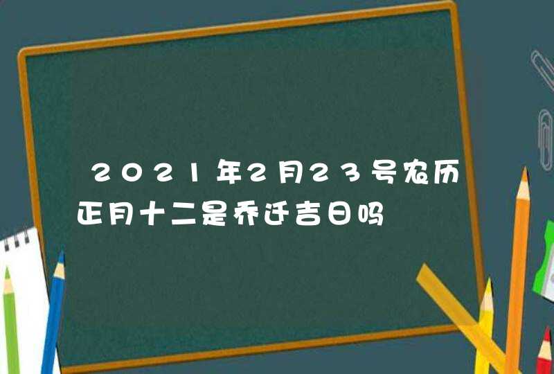 2021年2月23号农历正月十二是乔迁吉日吗,第1张