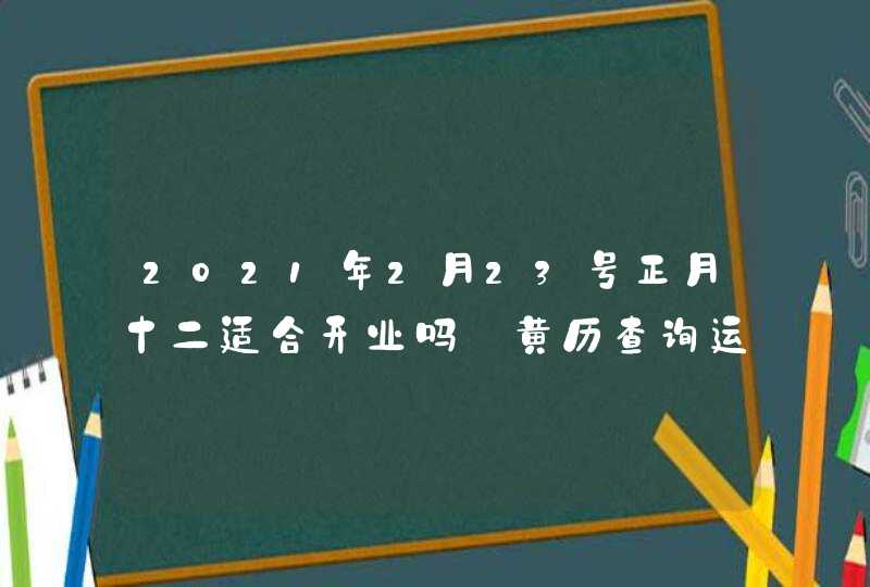 2021年2月23号正月十二适合开业吗_黄历查询运势旺盛,第1张