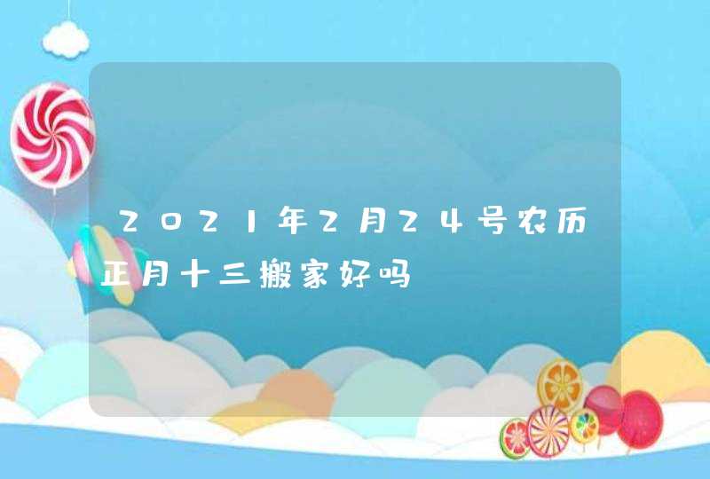 2021年2月24号农历正月十三搬家好吗,第1张