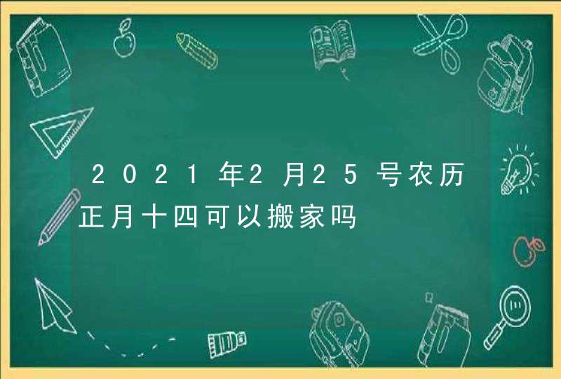 2021年2月25号农历正月十四可以搬家吗,第1张