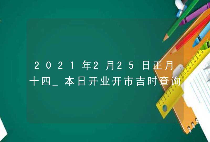 2021年2月25日正月十四_本日开业开市吉时查询,第1张