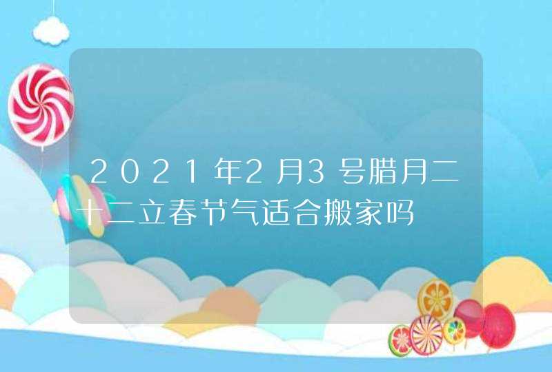 2021年2月3号腊月二十二立春节气适合搬家吗,第1张