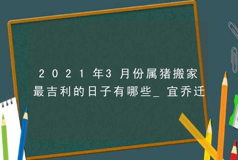 2021年3月份属猪搬家最吉利的日子有哪些_宜乔迁新居的吉日,第1张