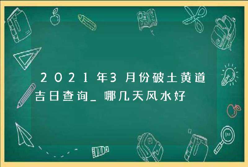 2021年3月份破土黄道吉日查询_哪几天风水好,第1张