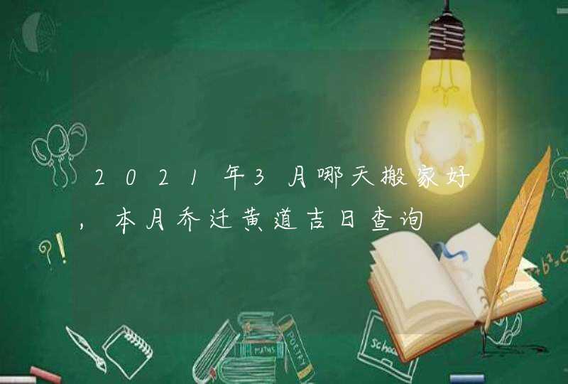 2021年3月哪天搬家好,本月乔迁黄道吉日查询,第1张