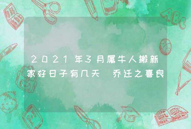 2021年3月属牛人搬新家好日子有几天_乔迁之喜良辰吉日,第1张