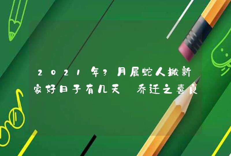 2021年3月属蛇人搬新家好日子有几天_乔迁之喜良辰吉日,第1张