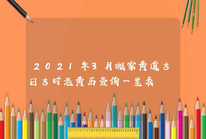 2021年3月搬家黄道吉日吉时老黄历查询一览表,第1张