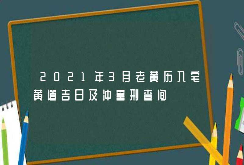 2021年3月老黄历入宅黄道吉日及冲害刑查询,第1张