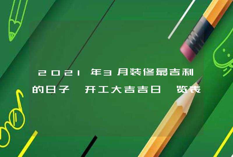 2021年3月装修最吉利的日子,开工大吉吉日一览表,第1张