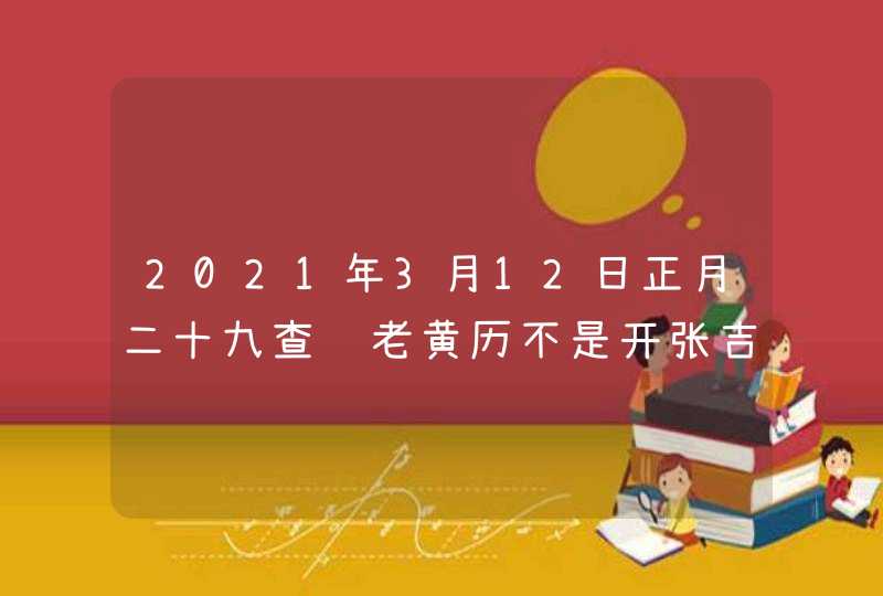 2021年3月12日正月二十九查询老黄历不是开张吉日,第1张