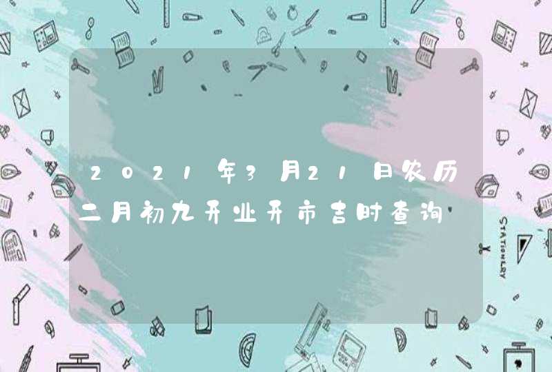 2021年3月21日农历二月初九开业开市吉时查询,第1张