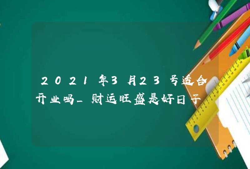 2021年3月23号适合开业吗_财运旺盛是好日子,第1张