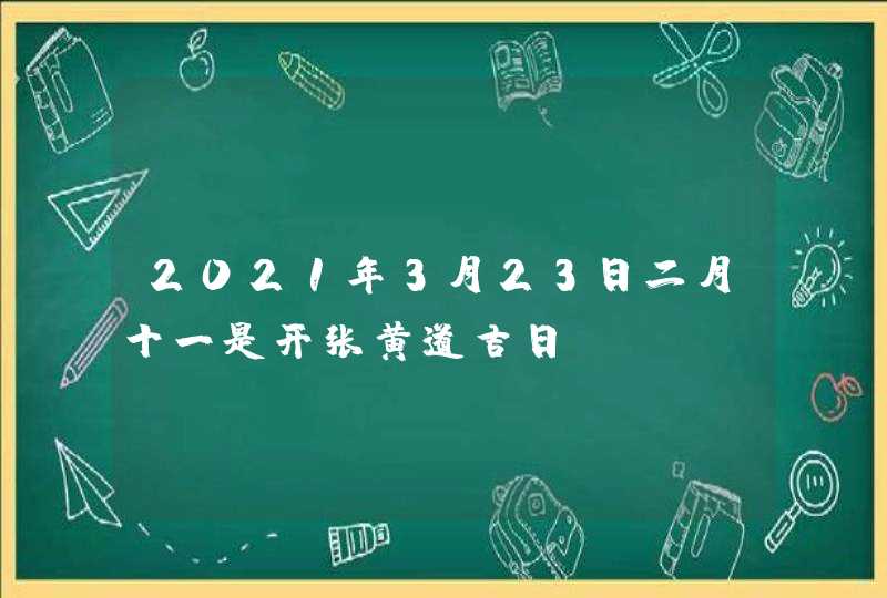 2021年3月23日二月十一是开张黄道吉日,第1张