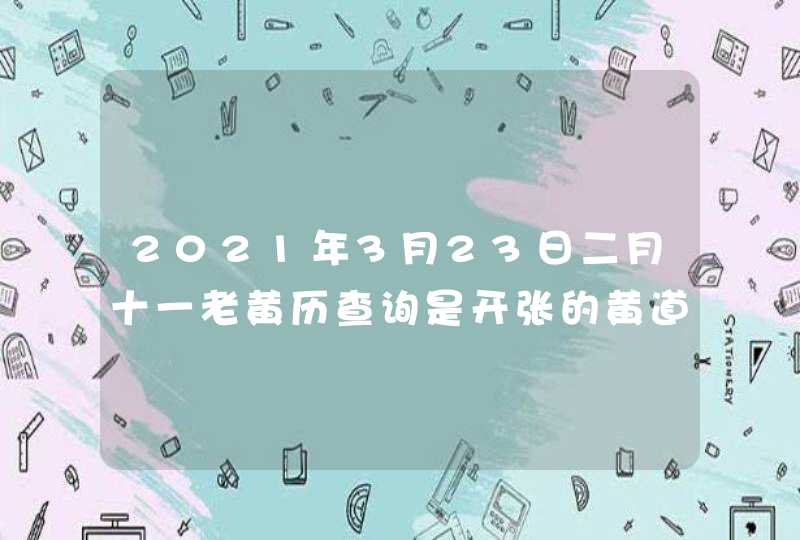 2021年3月23日二月十一老黄历查询是开张的黄道吉日,第1张