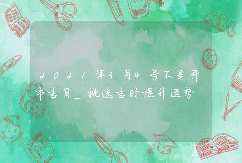 2021年3月4号不是开市吉日_挑选吉时提升运势,第1张