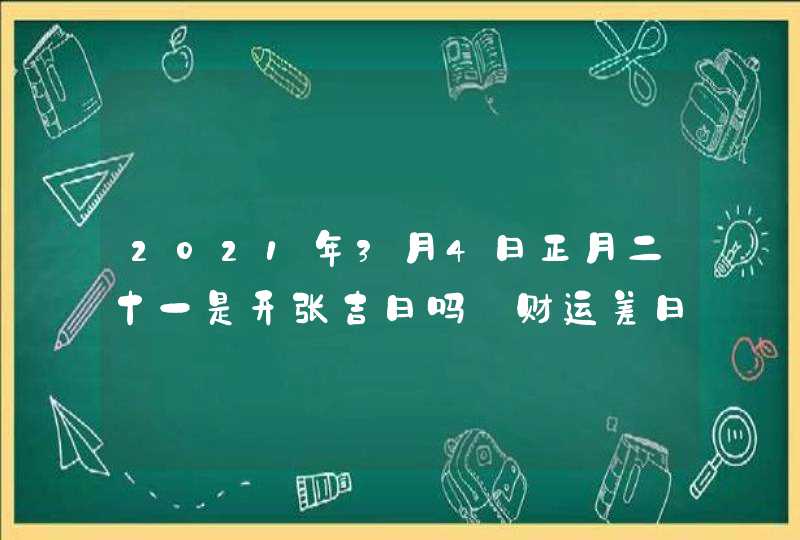 2021年3月4日正月二十一是开张吉日吗_财运差日子不好,第1张