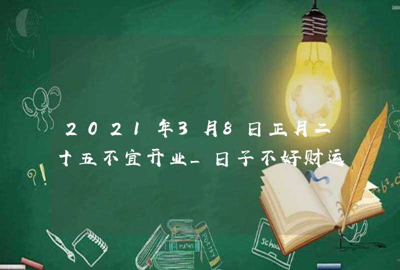 2021年3月8日正月二十五不宜开业_日子不好财运衰弱,第1张