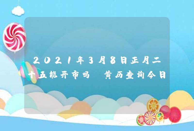 2021年3月8日正月二十五能开市吗_黄历查询今日不宜,第1张