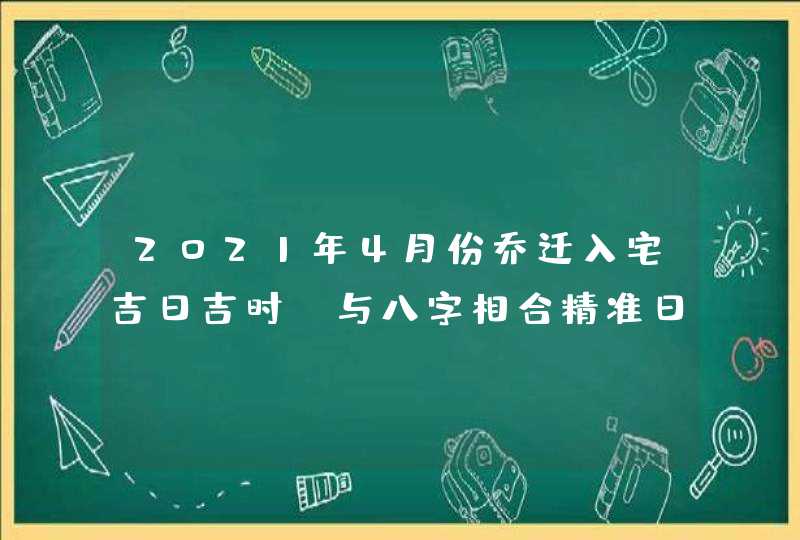 2021年4月份乔迁入宅吉日吉时_与八字相合精准日子,第1张