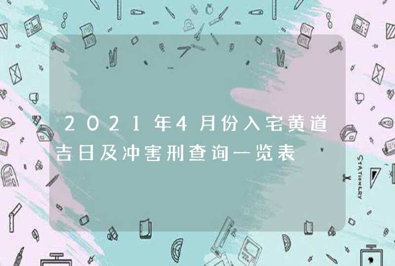 2021年4月份入宅黄道吉日及冲害刑查询一览表,第1张