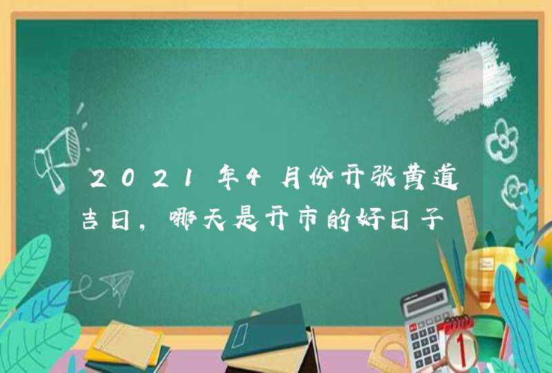 2021年4月份开张黄道吉日,哪天是开市的好日子,第1张