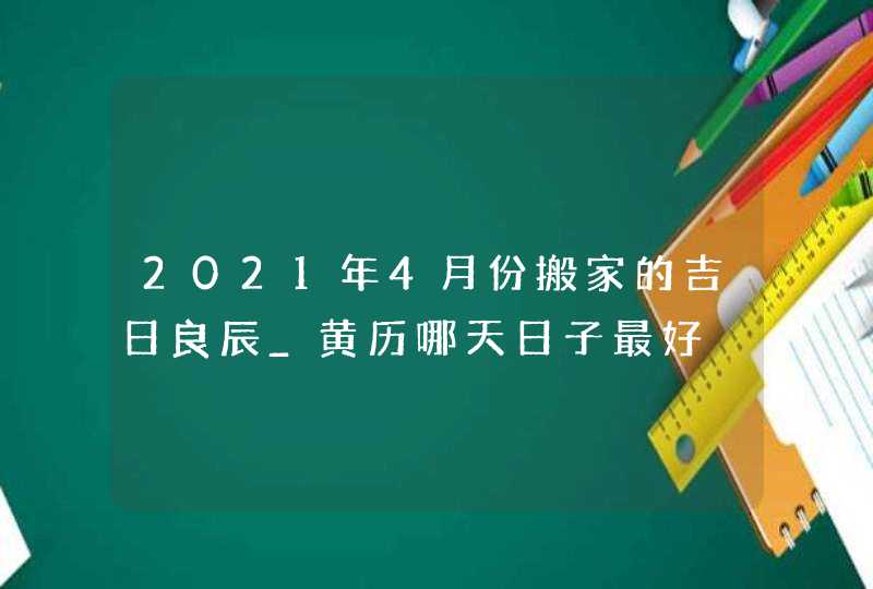 2021年4月份搬家的吉日良辰_黄历哪天日子最好,第1张