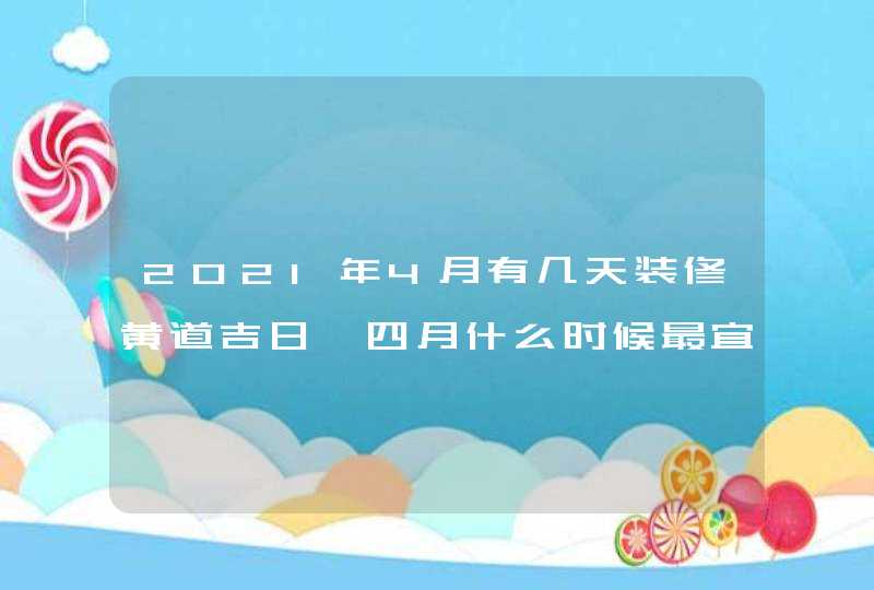 2021年4月有几天装修黄道吉日,四月什么时候最宜装修动工,第1张