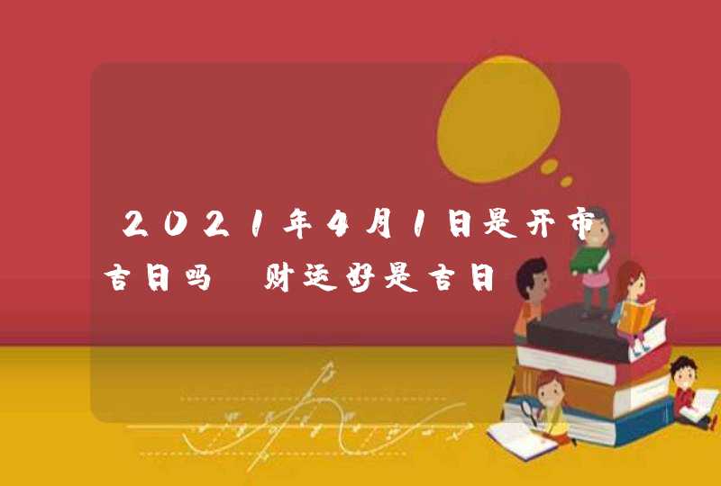 2021年4月1日是开市吉日吗_财运好是吉日,第1张