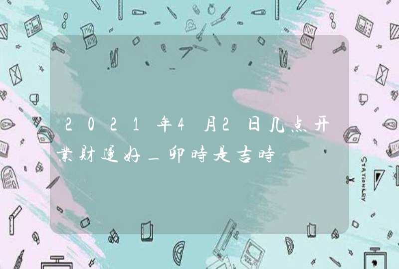 2021年4月2日几点开业财运好_卯时是吉时,第1张