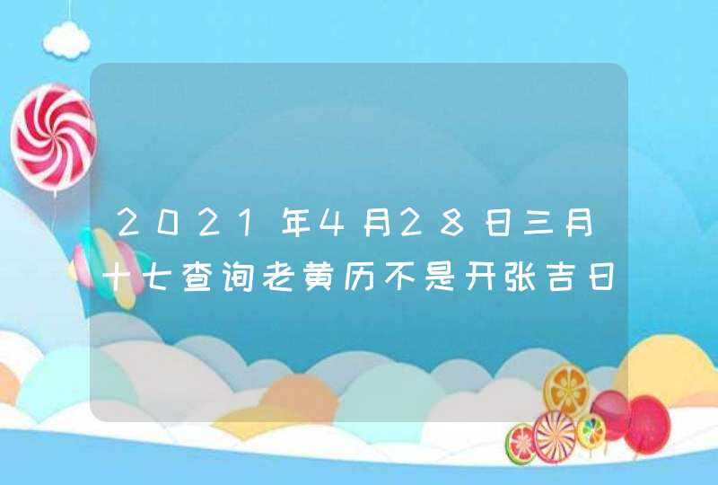 2021年4月28日三月十七查询老黄历不是开张吉日,第1张