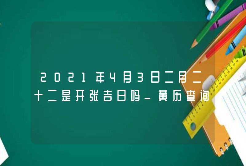 2021年4月3日二月二十二是开张吉日吗_黄历查询不是,第1张