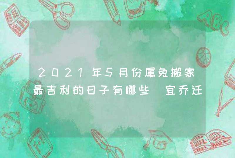 2021年5月份属兔搬家最吉利的日子有哪些_宜乔迁新居的吉日,第1张