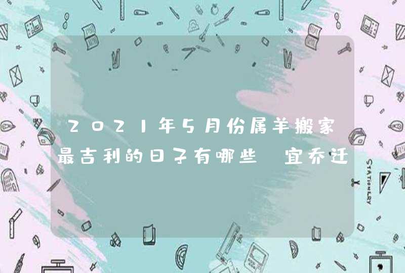 2021年5月份属羊搬家最吉利的日子有哪些_宜乔迁新居的吉日,第1张