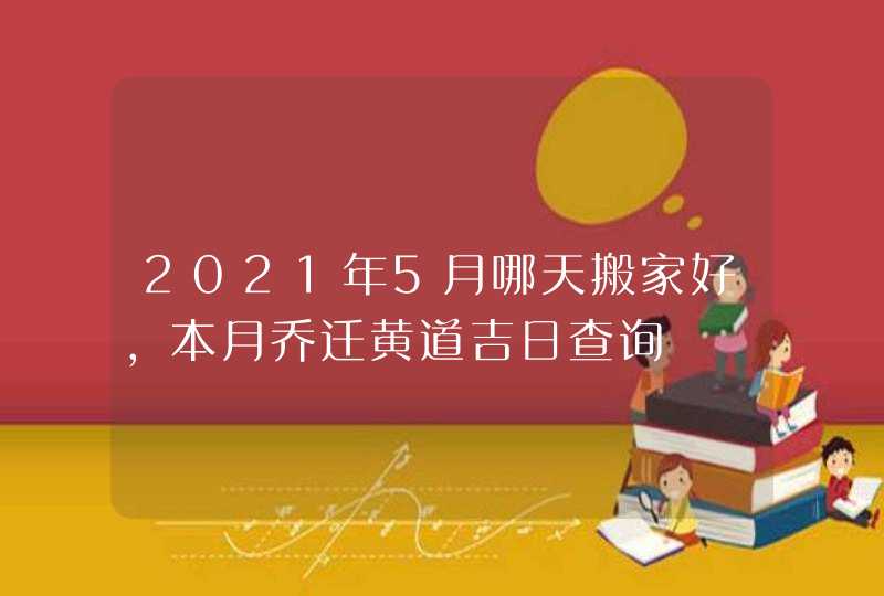 2021年5月哪天搬家好,本月乔迁黄道吉日查询,第1张